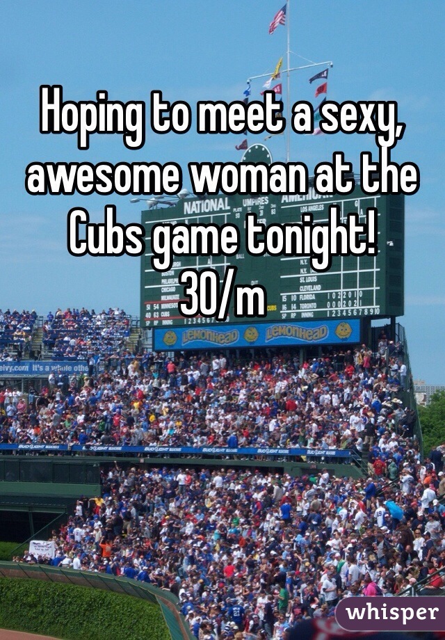 Hoping to meet a sexy, awesome woman at the Cubs game tonight! 
30/m
