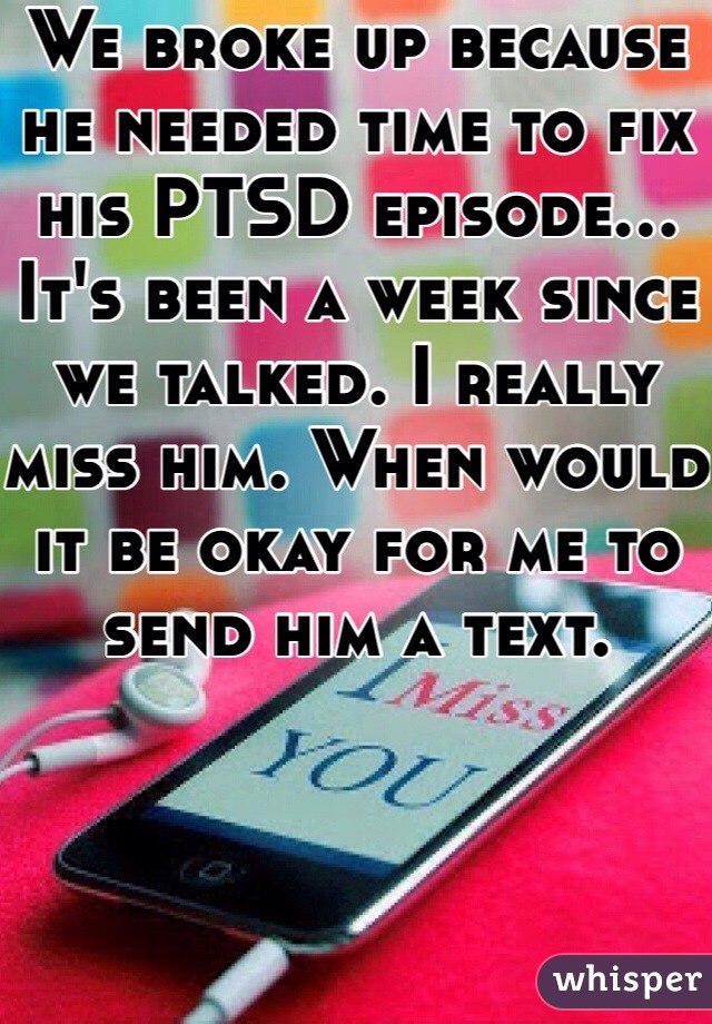 We broke up because he needed time to fix his PTSD episode... It's been a week since we talked. I really miss him. When would it be okay for me to send him a text. 