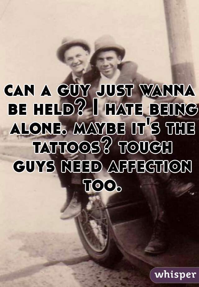 can a guy just wanna be held? I hate being alone. maybe it's the tattoos? tough guys need affection too.