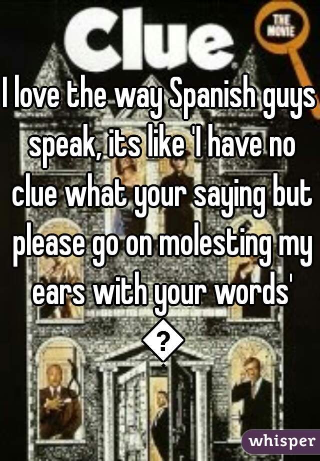 I love the way Spanish guys speak, its like 'I have no clue what your saying but please go on molesting my ears with your words' 👍