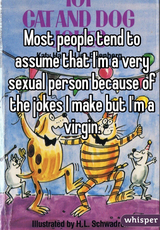 Most people tend to assume that I'm a very sexual person because of the jokes I make but I'm a virgin.