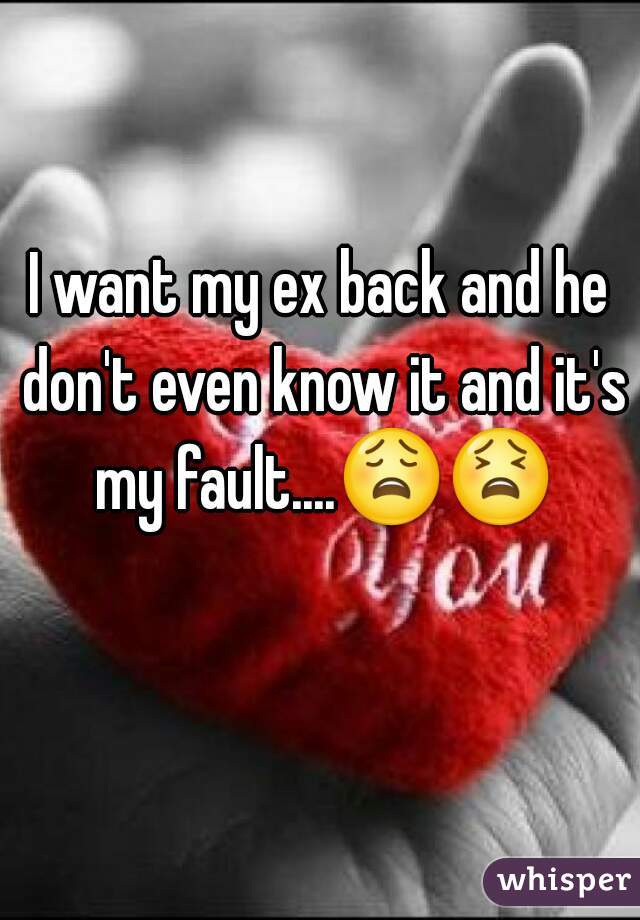 I want my ex back and he don't even know it and it's my fault....😩😫  