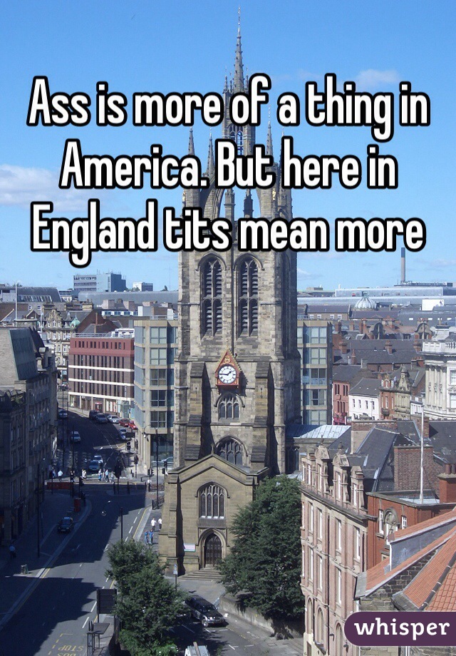 Ass is more of a thing in America. But here in England tits mean more 