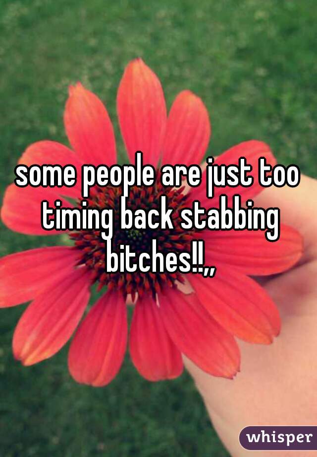 some people are just too timing back stabbing bitches!!,,