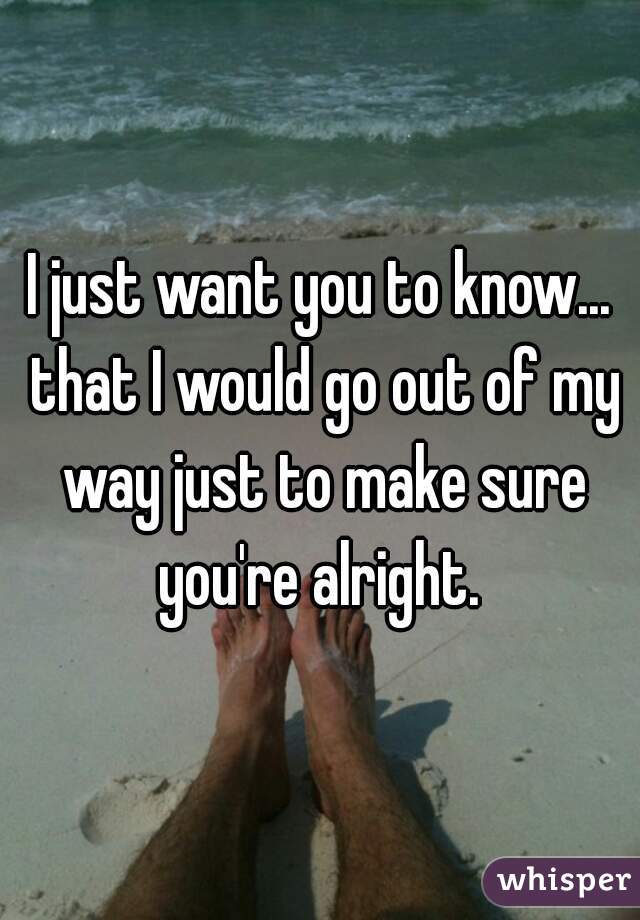 I just want you to know... that I would go out of my way just to make sure you're alright. 