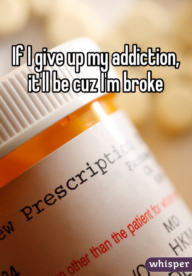 If I give up my addiction, it'll be cuz I'm broke