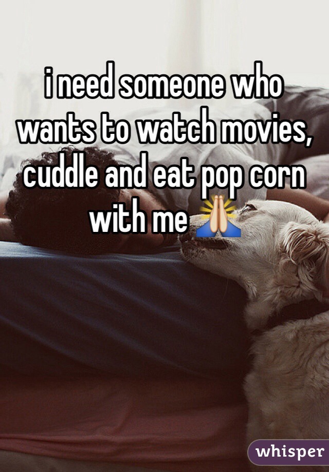 i need someone who wants to watch movies, cuddle and eat pop corn with me 🙏