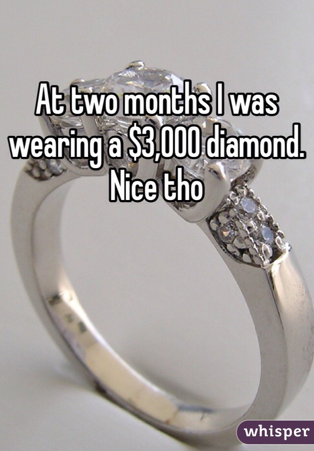 At two months I was wearing a $3,000 diamond. Nice tho