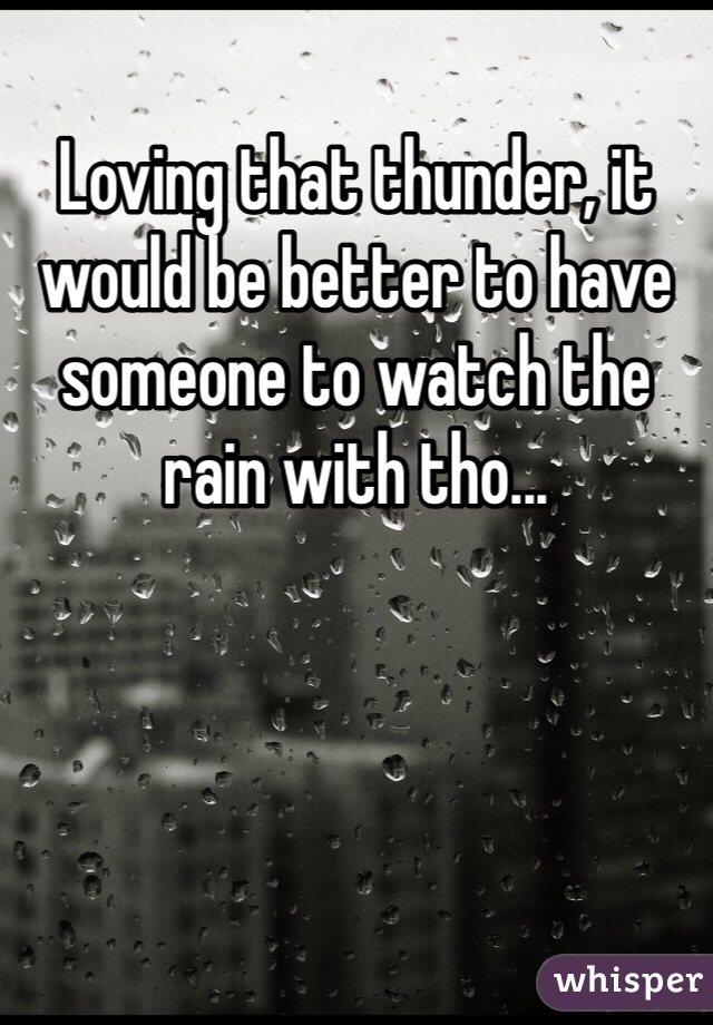 Loving that thunder, it would be better to have someone to watch the rain with tho...