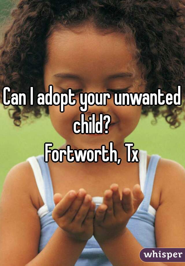Can I adopt your unwanted child? 
Fortworth, Tx