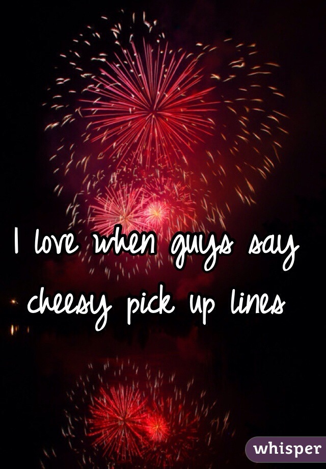 I love when guys say cheesy pick up lines 