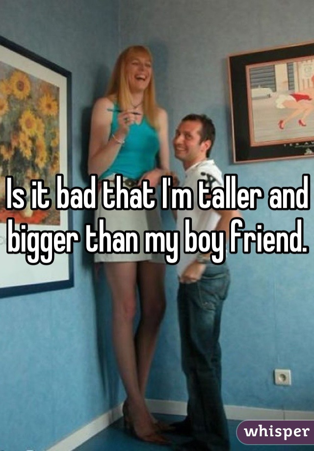Is it bad that I'm taller and bigger than my boy friend.