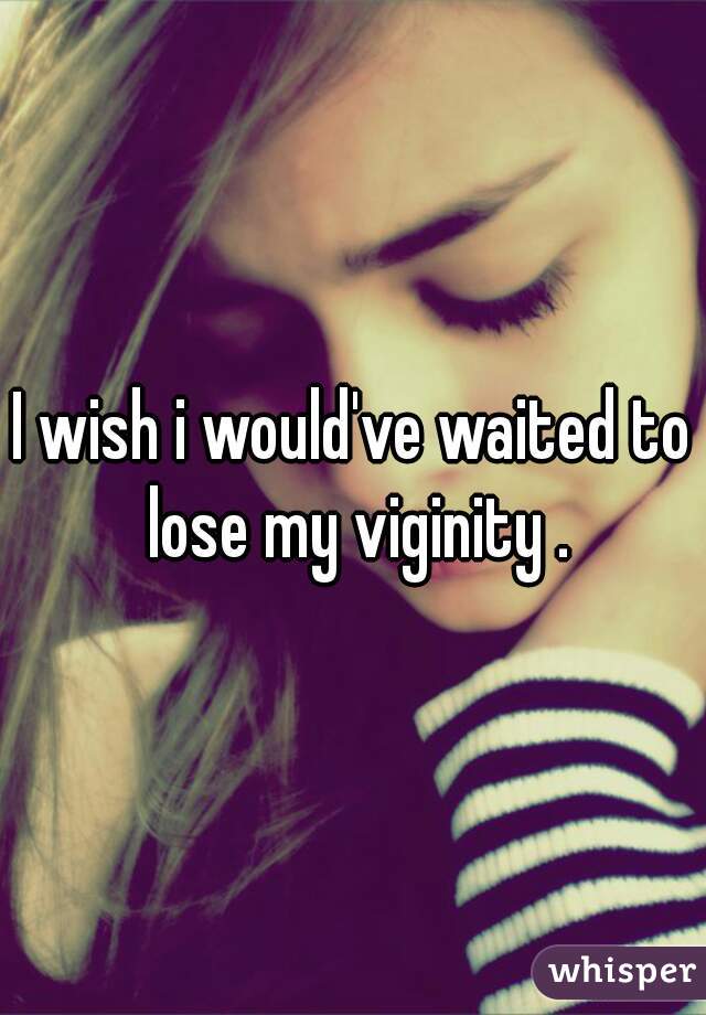 I wish i would've waited to lose my viginity .