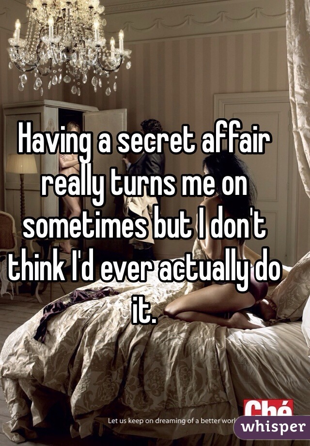 Having a secret affair really turns me on sometimes but I don't think I'd ever actually do it. 