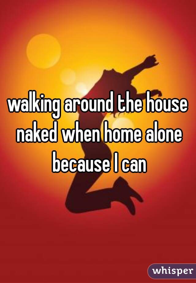 walking around the house naked when home alone because I can