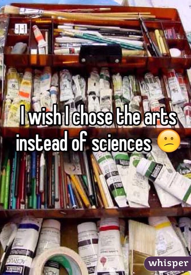 I wish I chose the arts instead of sciences 😕 