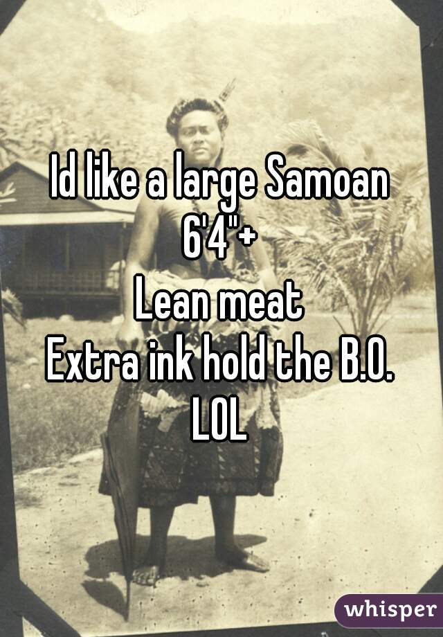 Id like a large Samoan
6'4"+
Lean meat
Extra ink hold the B.0.
LOL
 