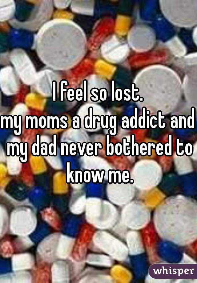 I feel so lost.
my moms a drug addict and my dad never bothered to know me.