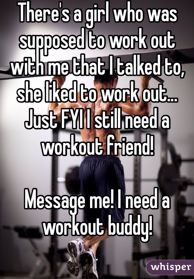 There's a girl who was supposed to work out with me that I talked to, she liked to work out... Just FYI I still need a workout friend!

Message me! I need a workout buddy!