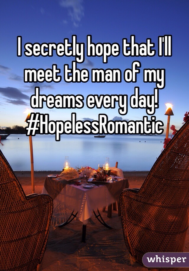 I secretly hope that I'll meet the man of my dreams every day! #HopelessRomantic