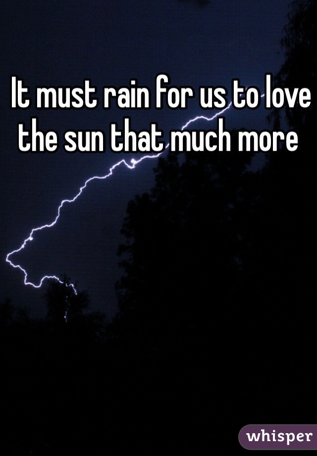  It must rain for us to love the sun that much more 