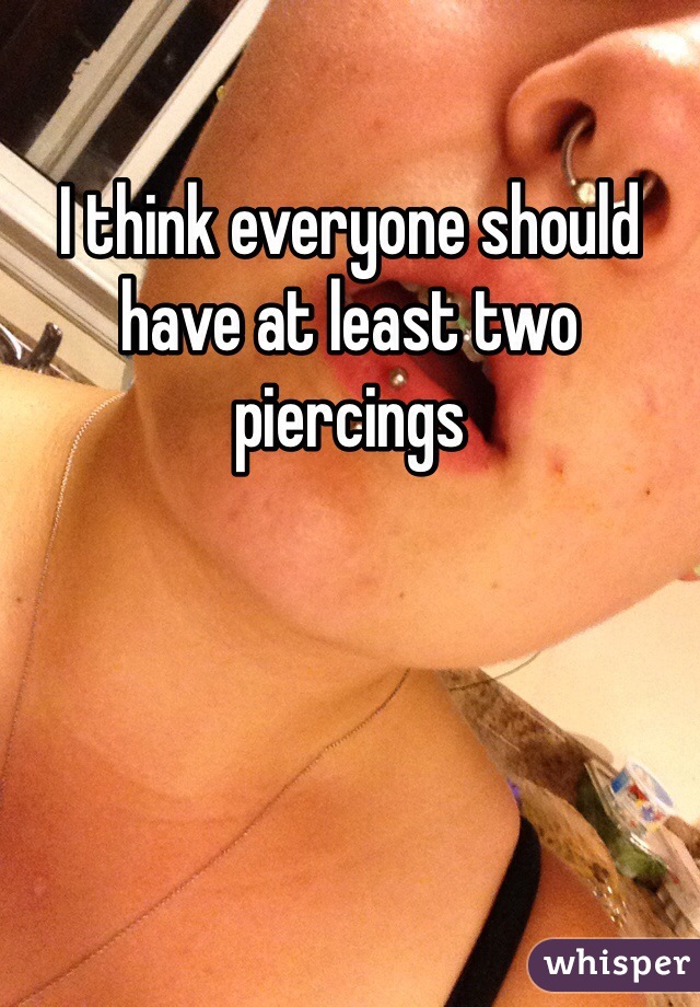 I think everyone should have at least two piercings 
