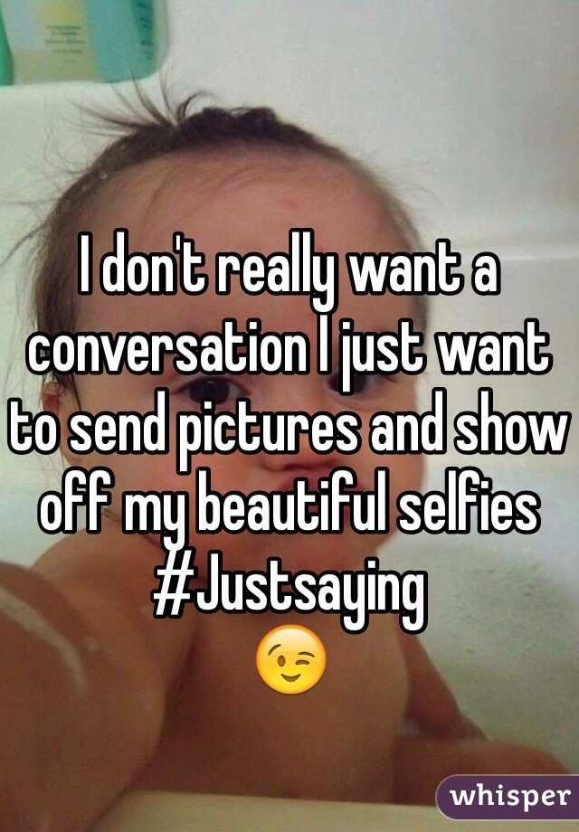 I don't really want a conversation I just want to send pictures and show off my beautiful selfies 
#Justsaying
😉
