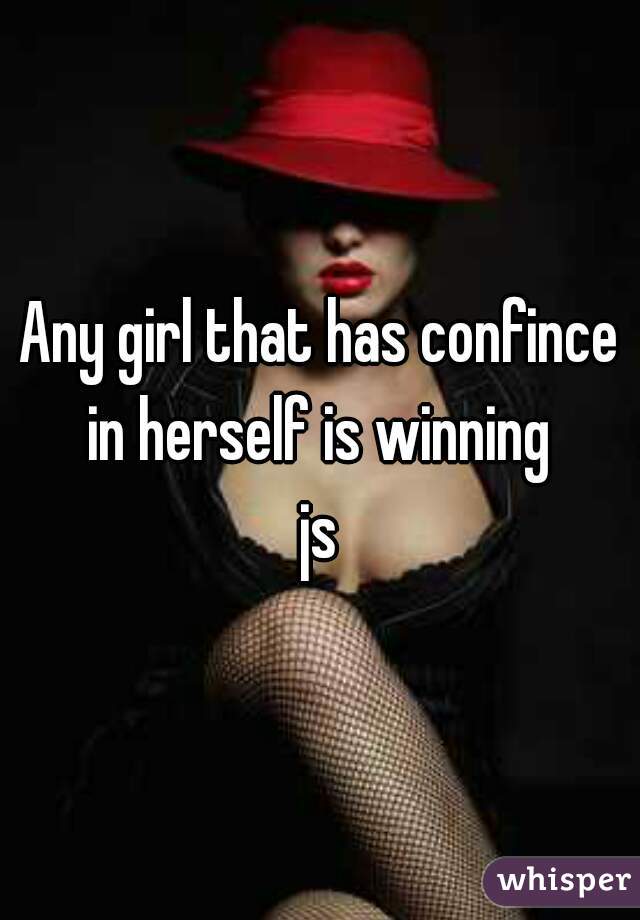 Any girl that has confince in herself is winning 
js