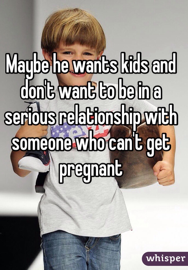 Maybe he wants kids and don't want to be in a serious relationship with someone who can't get pregnant