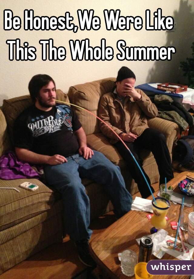 Be Honest,We Were Like This The Whole Summer