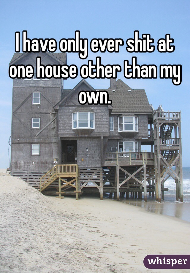 I have only ever shit at one house other than my own. 