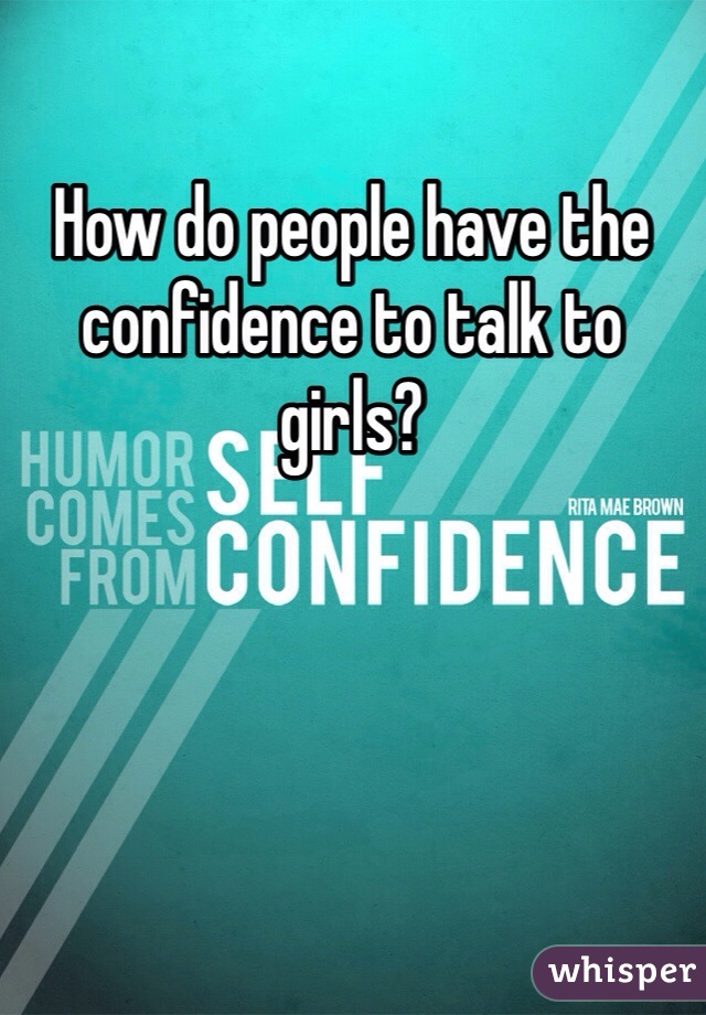 How do people have the confidence to talk to girls?