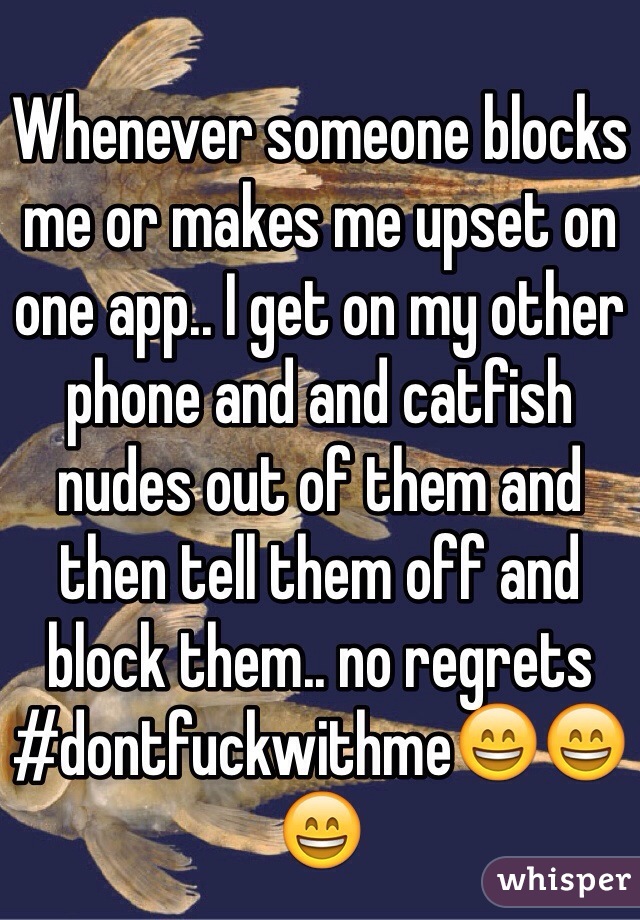Whenever someone blocks me or makes me upset on one app.. I get on my other phone and and catfish nudes out of them and then tell them off and block them.. no regrets #dontfuckwithme😄😄😄