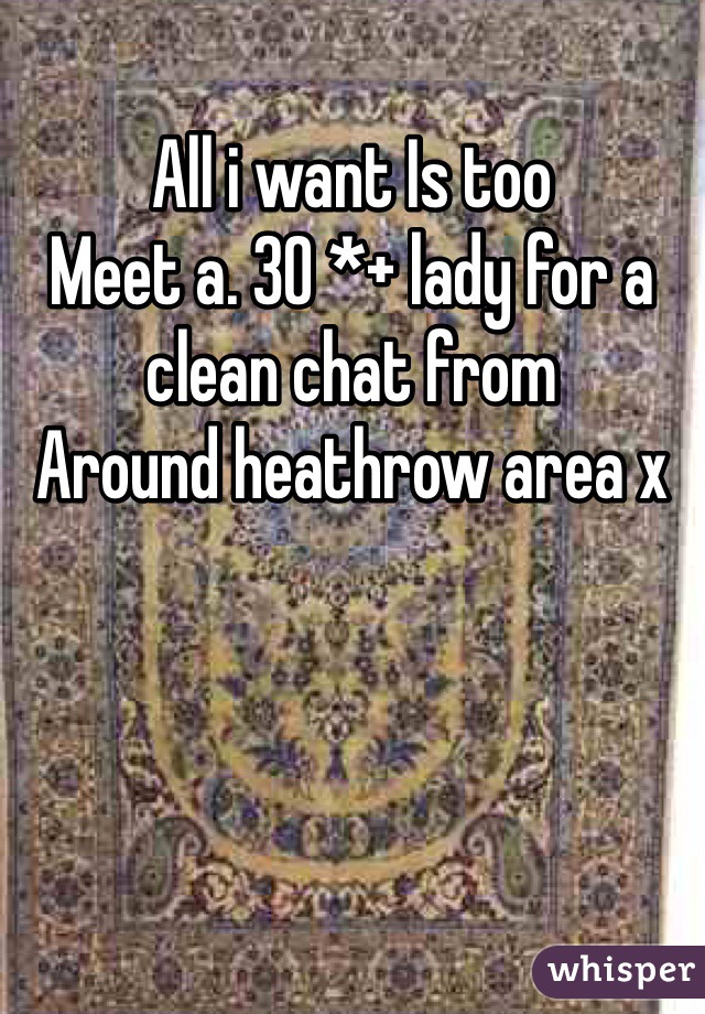 All i want Is too
Meet a. 30 *+ lady for a clean chat from
Around heathrow area x