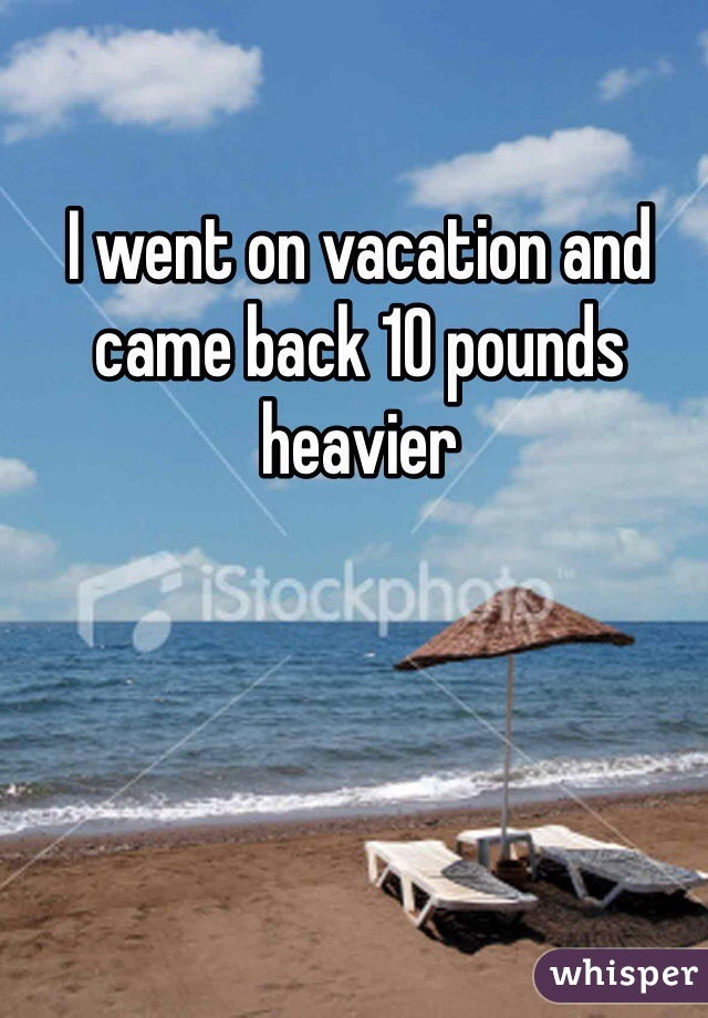 I went on vacation and came back 10 pounds heavier