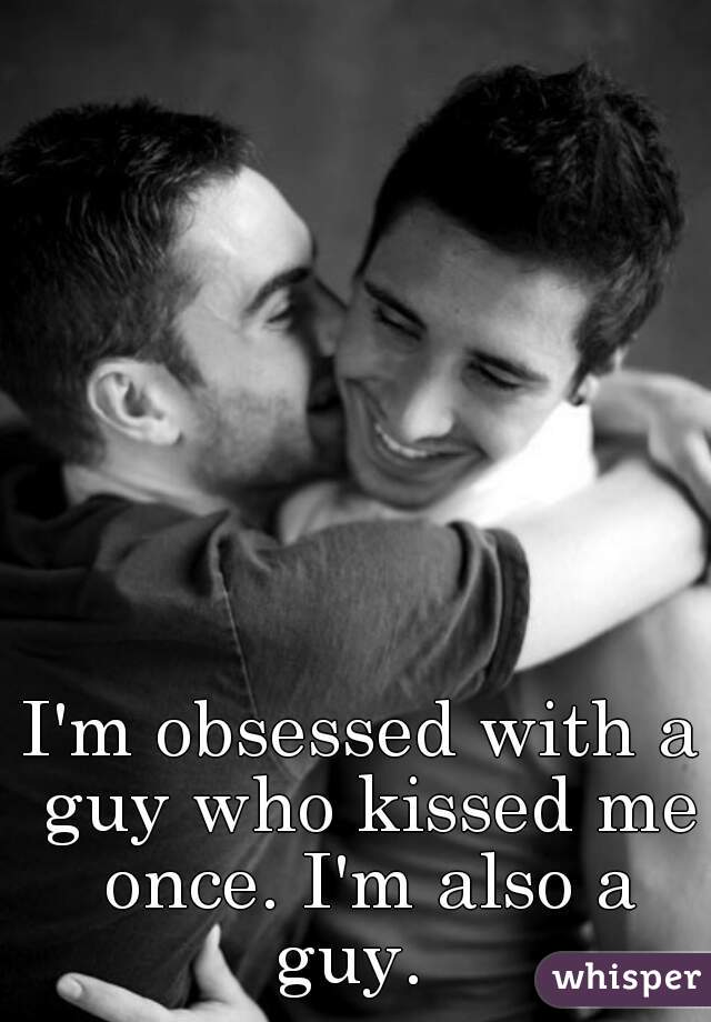 I'm obsessed with a guy who kissed me once. I'm also a guy.  