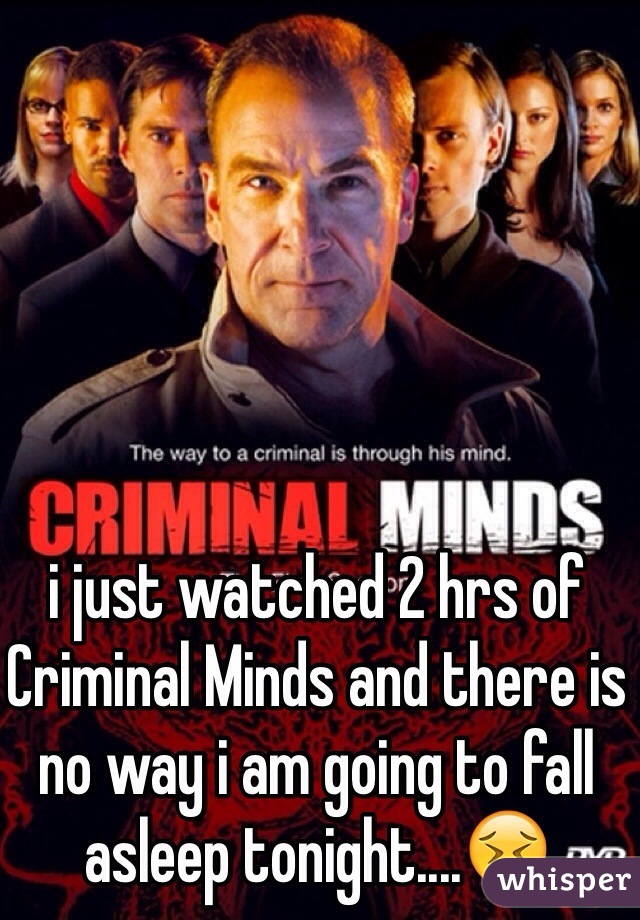 i just watched 2 hrs of Criminal Minds and there is no way i am going to fall asleep tonight....😖