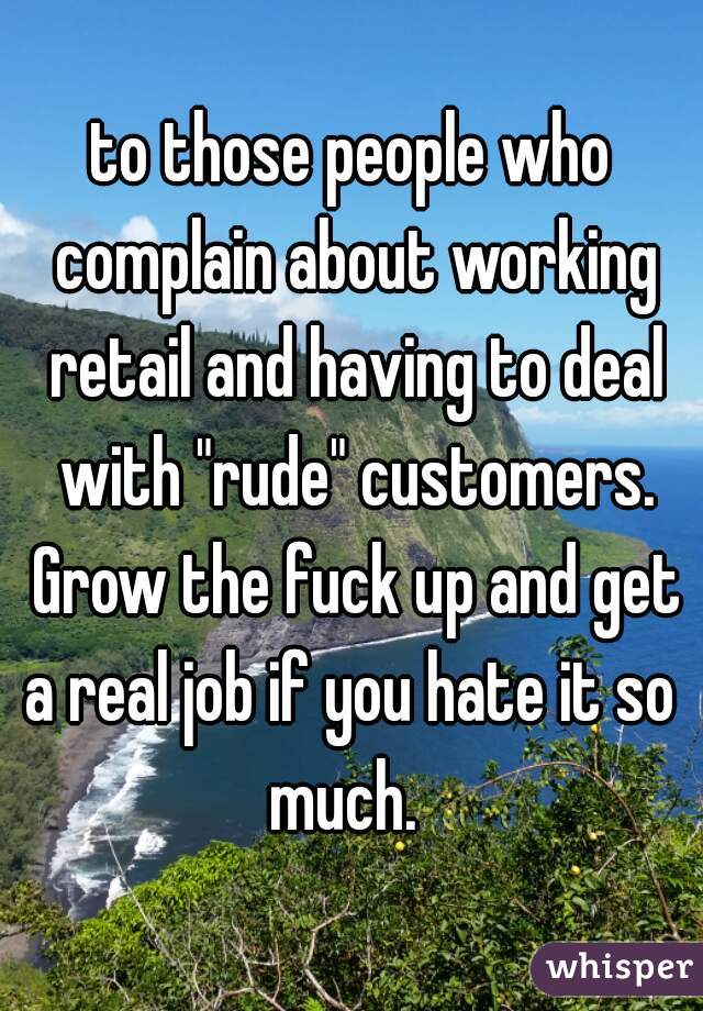 to those people who complain about working retail and having to deal with "rude" customers. Grow the fuck up and get a real job if you hate it so  much.  
