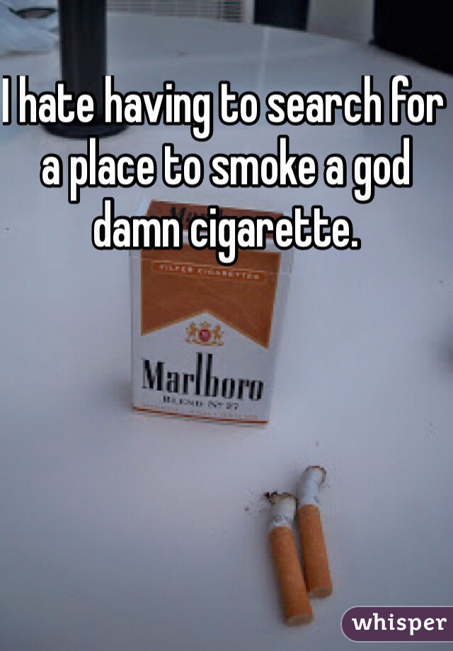 I hate having to search for a place to smoke a god damn cigarette. 