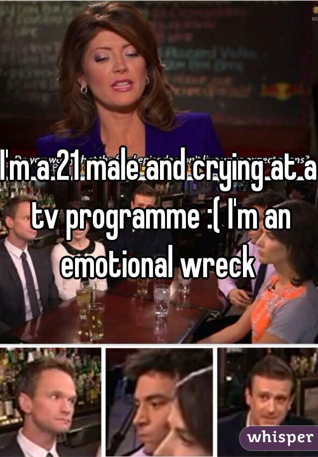 I'm a 21 male and crying at a tv programme :( I'm an emotional wreck 