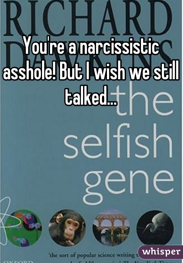 You're a narcissistic asshole! But I wish we still talked...
