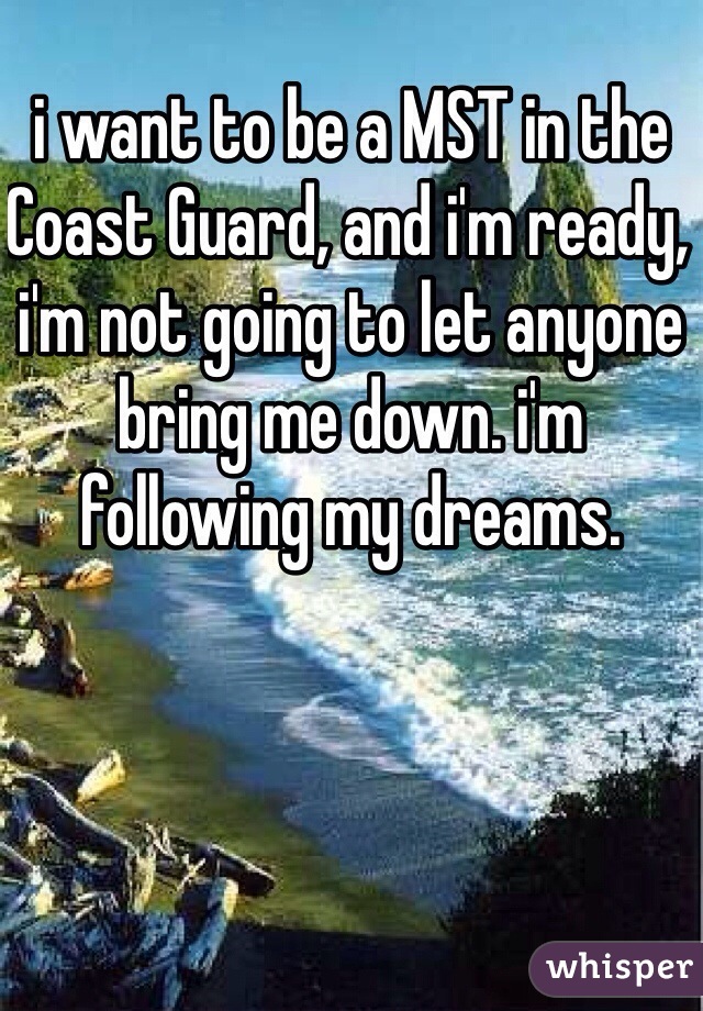 i want to be a MST in the Coast Guard, and i'm ready, i'm not going to let anyone bring me down. i'm following my dreams. 