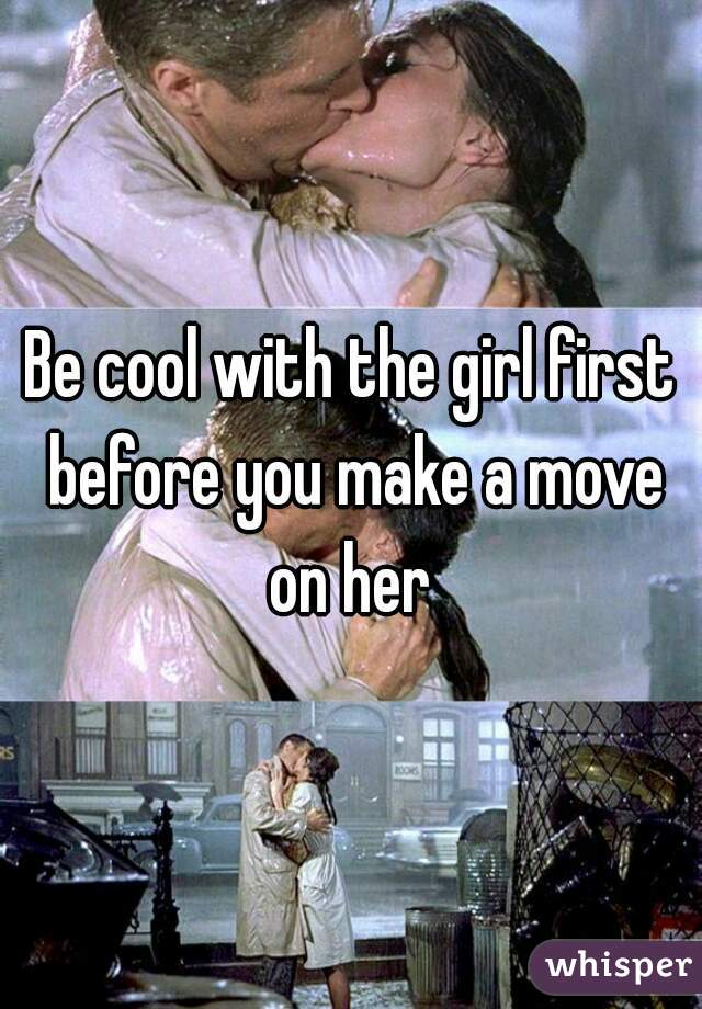 Be cool with the girl first before you make a move on her 