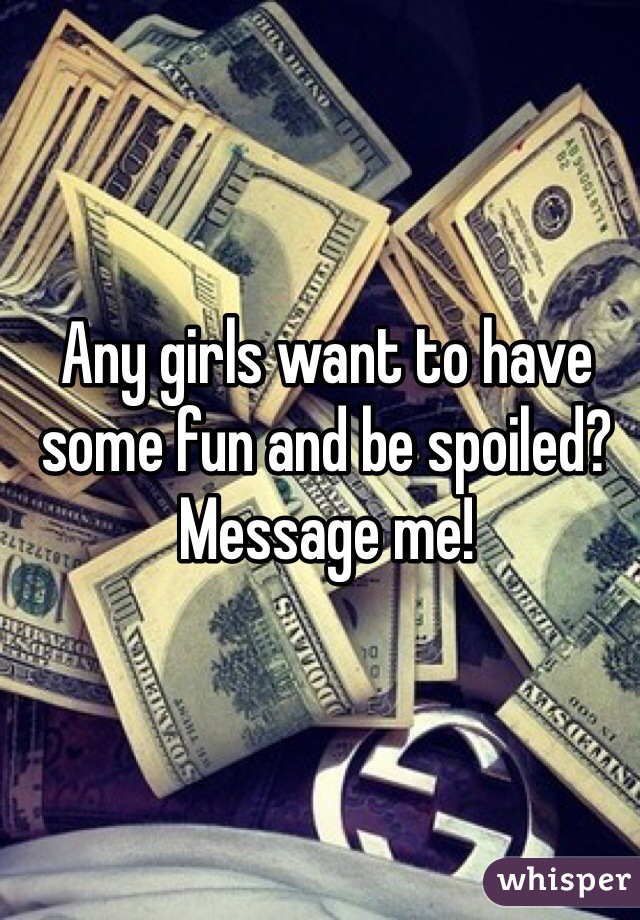 Any girls want to have some fun and be spoiled?
Message me!