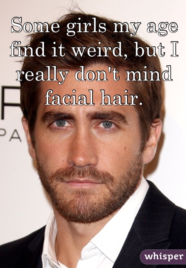Some girls my age find it weird, but I really don't mind facial hair.