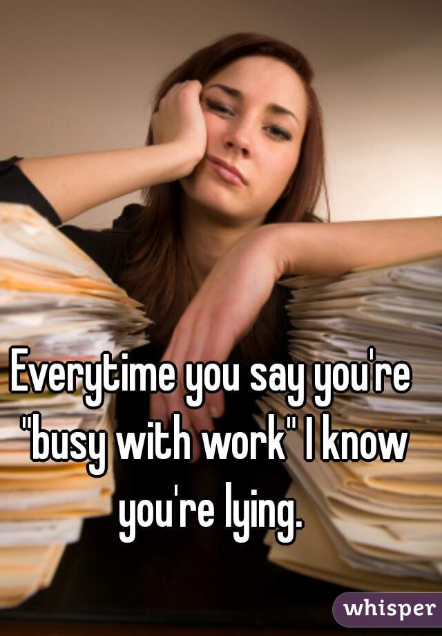 Everytime you say you're "busy with work" I know you're lying. 