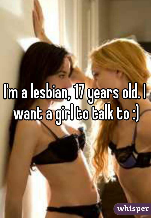 I'm a lesbian, 17 years old. I want a girl to talk to :)