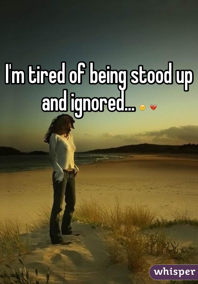 I'm tired of being stood up and ignored... 😣 💔