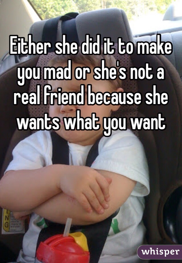 Either she did it to make you mad or she's not a real friend because she wants what you want 