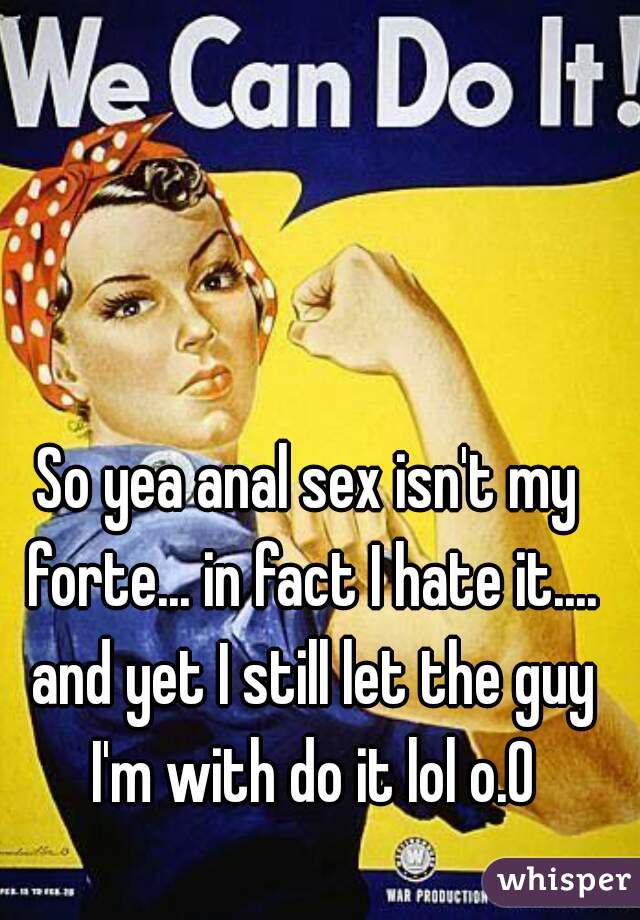 So yea anal sex isn't my forte... in fact I hate it.... and yet I still let the guy I'm with do it lol o.O